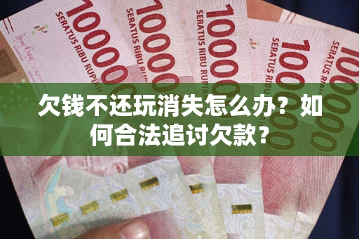济南欠钱不还玩消失怎么办？如何合法追讨欠款？