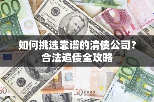济南如何挑选靠谱的清债公司?合法追债全攻略 济南如何挑选靠谱的清债公司?合法追债全攻略