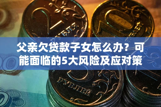 济南父亲欠贷款子女怎么办?可能面临的5大风险及应对策略 济南父亲欠贷款子女怎么办?可能面临的5大风险及应对策略