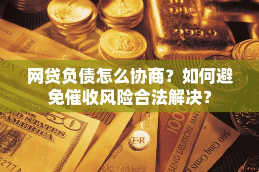 济南网贷负债怎么协商？如何避免催收风险合法解决？