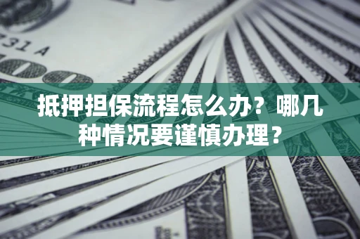 济南抵押担保流程怎么办？哪几种情况要谨慎办理？