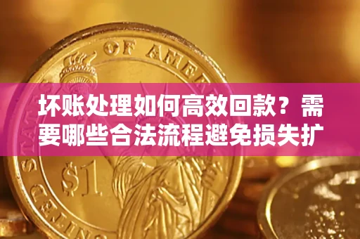 济南坏账处理如何高效回款？需要哪些合法流程避免损失扩大？