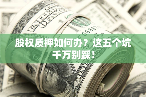济南股权质押如何办？这五个坑千万别踩！