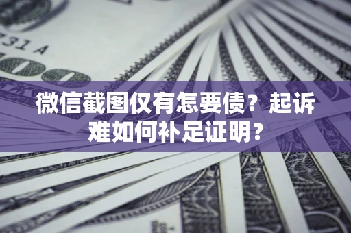 济南微信截图仅有怎要债？起诉难如何补足证明？