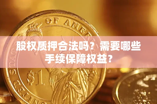 济南股权质押合法吗？需要哪些手续保障权益？