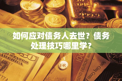 济南如何应对债务人去世？债务处理技巧哪里学？