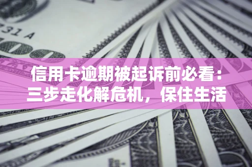 济南信用卡逾期被起诉前必看：三步走化解危机，保住生活尊严
