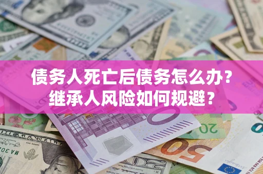 济南债务人死亡后债务怎么办？继承人风险如何规避？