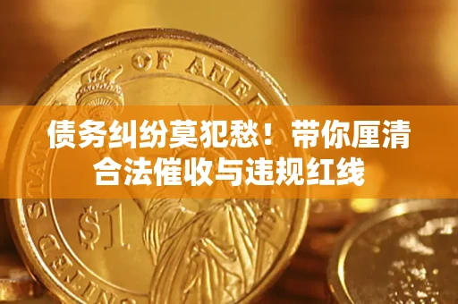 济南债务纠纷莫犯愁！带你厘清合法催收与违规红线