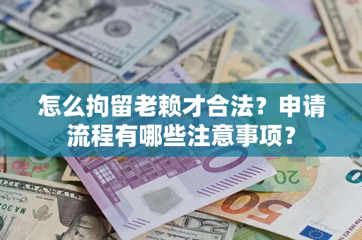 济南怎么拘留老赖才合法？申请流程有哪些注意事项？