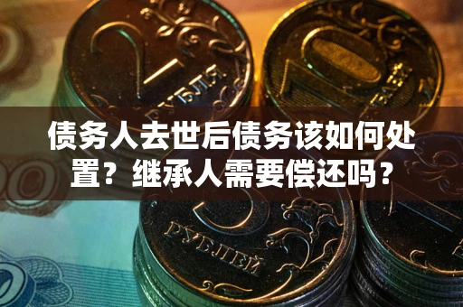济南债务人去世后债务该如何处置？继承人需要偿还吗？