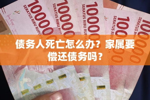 济南债务人死亡怎么办？家属要偿还债务吗？