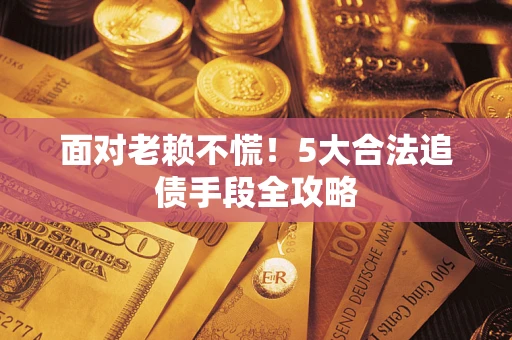 济南面对老赖不慌！5大合法追债手段全攻略