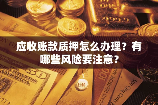 济南应收账款质押怎么办理？有哪些风险要注意？