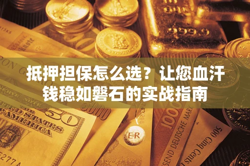 济南抵押担保怎么选？让您血汗钱稳如磐石的实战指南