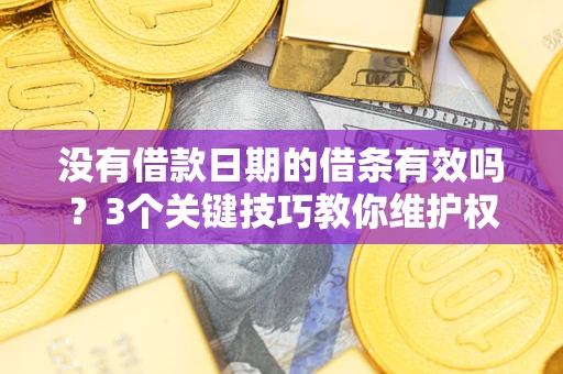 济南没有借款日期的借条有效吗？3个关键技巧教你维护权益