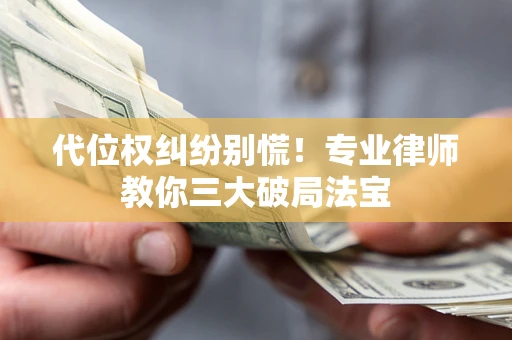 济南代位权纠纷别慌！专业律师教你三大破局法宝