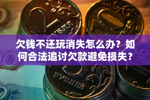 济南欠钱不还玩消失怎么办？如何合法追讨欠款避免损失？