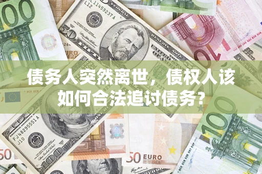 济南债务人突然离世，债权人该如何合法追讨债务？