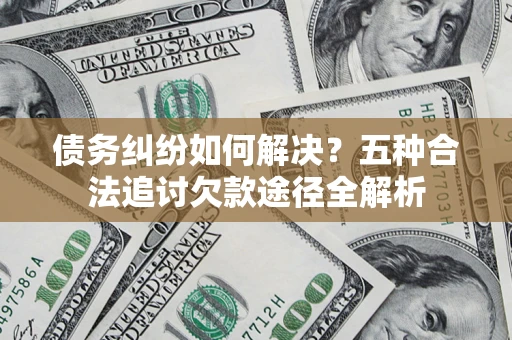 济南债务纠纷如何解决？五种合法追讨欠款途径全解析