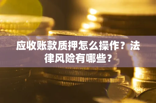济南应收账款质押怎么操作？法律风险有哪些？