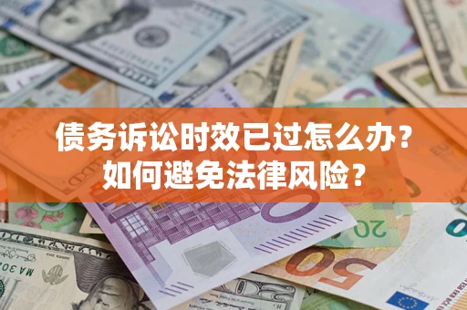 济南债务诉讼时效已过怎么办？如何避免法律风险？