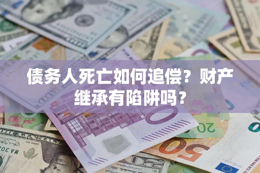 济南债务人死亡如何追偿？财产继承有陷阱吗？