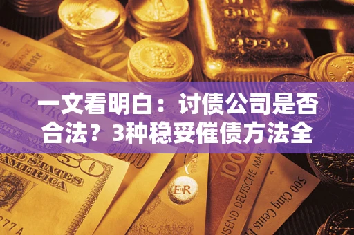 济南一文看明白：讨债公司是否合法？3种稳妥催债方法全解析
