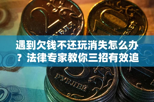 济南遇到欠钱不还玩消失怎么办？法律专家教你三招有效追债！