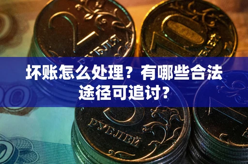 济南坏账怎么处理？有哪些合法途径可追讨？