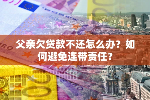 济南父亲欠贷款不还怎么办？如何避免连带责任？