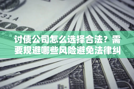 济南讨债公司怎么选择合法?需要规避哪些风险避免法律纠纷? 济南讨债公司怎么选择合法?需要规避哪些风险避免法律纠纷?