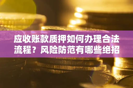 济南应收账款质押如何办理合法流程？风险防范有哪些绝招？