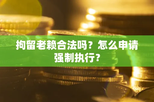 济南拘留老赖合法吗？怎么申请强制执行？
