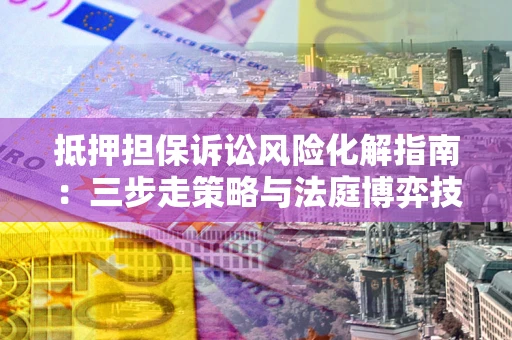 济南抵押担保诉讼风险化解指南：三步走策略与法庭博弈技巧