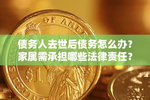 济南债务人去世后债务怎么办？家属需承担哪些法律责任？