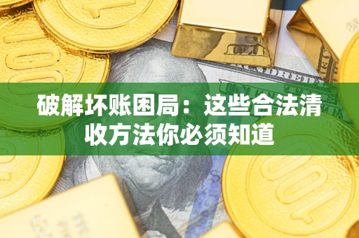 济南破解坏账困局：这些合法清收方法你必须知道