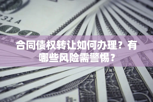 济南合同债权转让如何办理？有哪些风险需警惕？