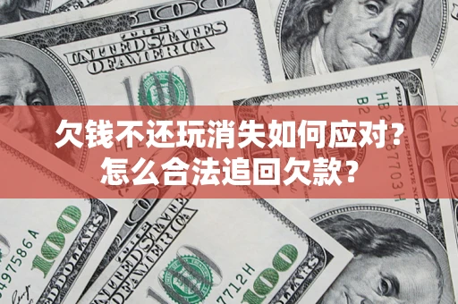 济南欠钱不还玩消失如何应对？怎么合法追回欠款？