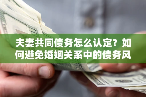 济南夫妻共同债务怎么认定？如何避免婚姻关系中的债务风险？