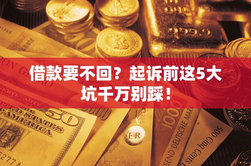济南借款要不回？起诉前这5大坑千万别踩！
