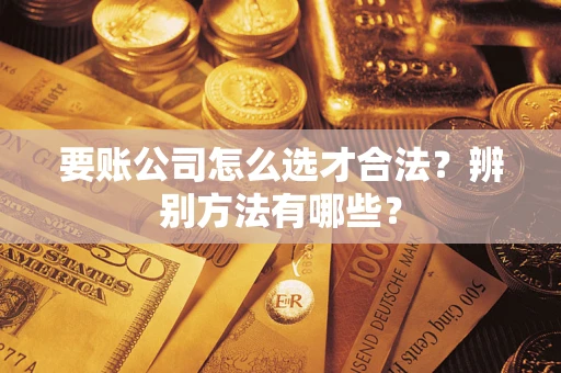 济南要账公司怎么选才合法？辨别方法有哪些？