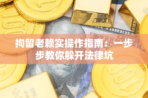 济南拘留老赖实操作指南：一步步教你躲开法律坑