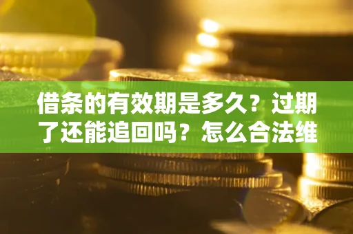 济南借条的有效期是多久？过期了还能追回吗？怎么合法维权？