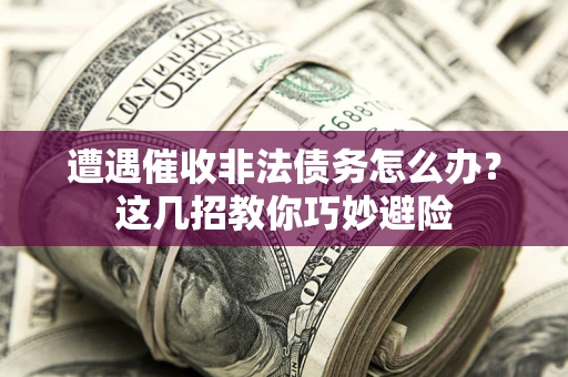 济南遭遇催收非法债务怎么办？这几招教你巧妙避险