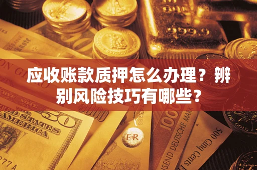 济南应收账款质押怎么办理？辨别风险技巧有哪些？