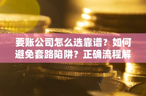 济南要账公司怎么选靠谱？如何避免套路陷阱？正确流程解析