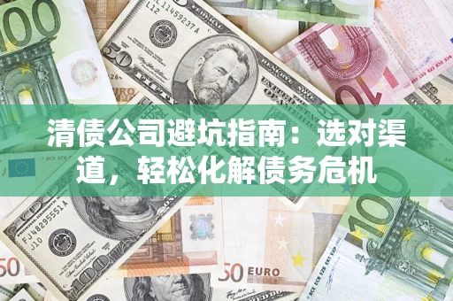 济南清债公司避坑指南：选对渠道，轻松化解债务危机