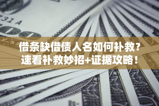 济南借条缺借债人名如何补救？速看补救妙招+证据攻略！