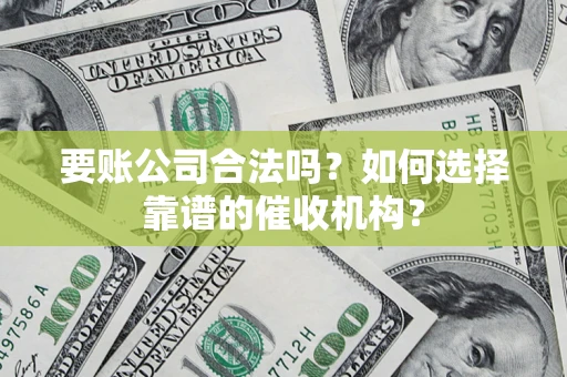 济南要账公司合法吗？如何选择靠谱的催收机构？